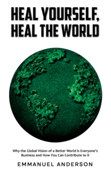 Heal Yourself, Heal the World : Why the Global Vision of a Better World is Everyones Business and How You Can Contribute to it