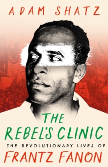 The Rebel's Clinic : The Revolutionary Lives of Frantz Fanon