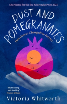 Dust and Pomegranates : How Greece Changed Me Forever
