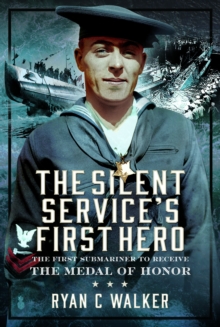 The Silent Services First Hero : The First Submariner to Receive the Medal of Honor