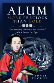 Alum, More Precious than Gold : The Amazing Influence and Trade of Alum Across the Ages