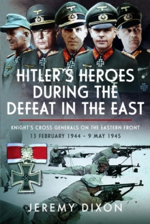 Hitlers Heroes During The Defeat in the East : Knights Cross Generals on the Eastern Front, 13 February 1944  9 May 1945
