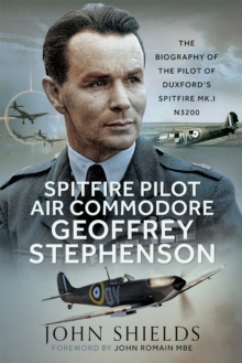 Spitfire Pilot Air Commodore Geoffrey Stephenson : The Biography of the Pilot of Duxford's Spitfire Mk.I N3200