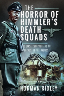 The Horror of Himmlers Death Squads : The Einsatzgruppen and the Holocaust in the Baltics