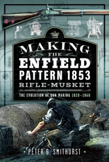 Making the Enfield Pattern 1853 Rifle-Musket : The Evolution of Gun Making, 18201860