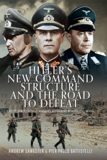 Hitler's New Command Structure and the Road to Defeat : A Study through Field Marshals Kesselring, Rommel and Model