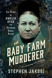 The Baby Farm Murderer : The Story of Amelia Dyer, the Victorian Serial Killer