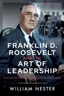 Franklin D. Roosevelt and the Art of Leadership : Battling the Great Depression and the Axis Powers