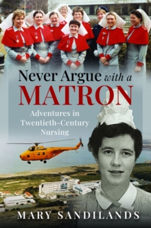 Never Argue With A Matron : Adventures In Twentieth-Century Nursing