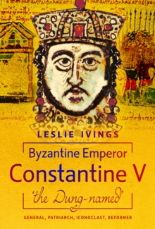 Pen & Sword Books Ltd Byzantine Emperor Constantine V, 'the Dung-named' , General, Patriarch, Iconoclast, Reformer