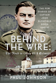 Behind the Wire: The Road to Oflag VIIB Eichstatt : The PoW Diaries of Captain John Blomfield Dixon, 1940-45