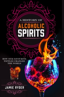 A History of Alcoholic Spirits : How Our Favourite Tipples Changed The World