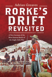 Rorke's Drift Revisited : A New Account of the Most Famous Battle of the Anglo-Zulu War