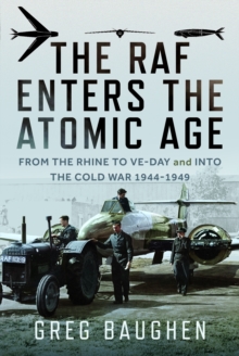The RAF Enters the Atomic Age : From the Rhine to VE-Day and into the Cold War, 1944-1949
