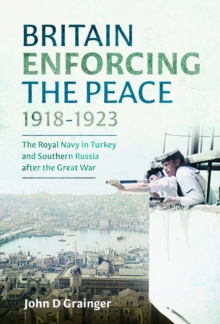 Britain Enforcing the Peace, 19181923 : The Royal Navy in Turkey and Southern Russia after the Great War