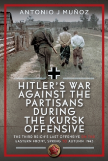 Hitlers War Against the Partisans During the Kursk Offensive : The Third Reichs Last Offensive on the Eastern Front, Spring to Autumn 1943