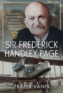 Sir Frederick Handley Page : The Life of a Groundbreaking Aircraft Designer as Revealed in His Own Words