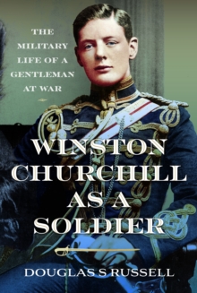 Winston Churchill as a Soldier : The Military Life of a Gentleman at War