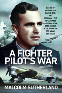A Fighter Pilots War : Battle of Britain, Far East, D-Day, & Germany - The Remarkable Career of Wing Commander R.E.P. Brooker DSO & Bar, DFC & Bar