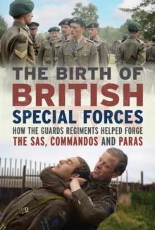 The Birth of British Special Forces : How the Guards Regiments Helped Forge the SAS, Commandos and Paras