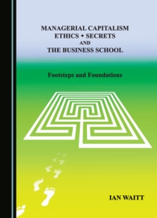 Managerial Capitalism, Ethics, Secrets and the Business School : Footsteps and Foundations