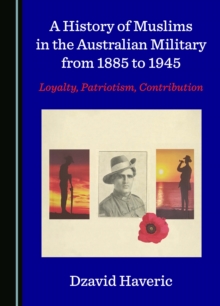 A History of Muslims in the Australian Military from 1885 to 1945 : Loyalty, Patriotism, Contribution