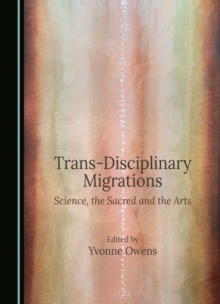 Trans-Disciplinary Migrations : Science, the Sacred and the Arts