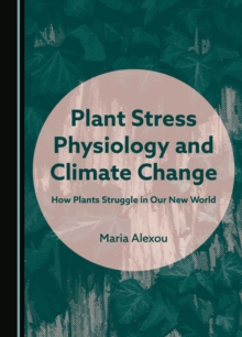 Plant Stress Physiology and Climate Change : How Plants Struggle in Our New World