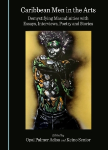 Caribbean Men in the Arts : Demystifying Masculinities with Essays, Interviews, Poetry and Stories