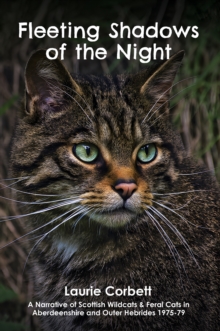 Fleeting Shadows of the Night : A Narrative of Scottish Wildcats & Feral Cats in Aberdeenshire and Outer Hebrides 1975-79