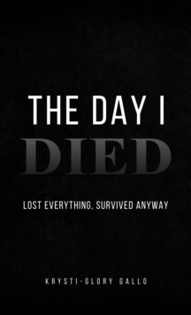 The Day I Died : Lost Everything, Survived Anyway