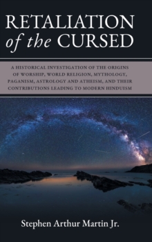 Retaliation of The Cursed : A Historical Investigation of The Origins of Worship, World Religion, Mythology, Paganism, Astrology and Atheism, and Their Contributions Leading to Modern Hinduism