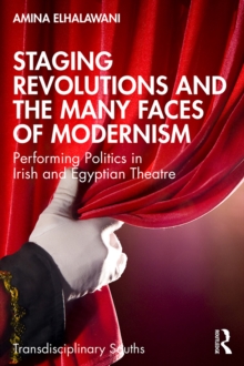 Staging Revolutions and the Many Faces of Modernism : Performing Politics in Irish and Egyptian Theatre