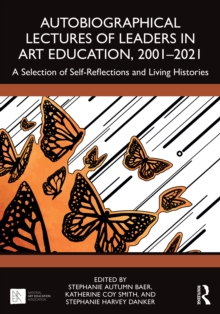 Autobiographical Lectures of Leaders in Art Education, 2001-2021 : A Selection of Self-Reflections and Living Histories