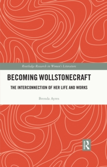 Becoming Wollstonecraft : The Interconnection of Her Life and Works