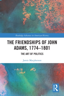 The Friendships of John Adams, 1774-1801 : The Art of Politics