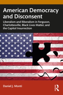 American Democracy and Disconsent : Liberalism and Illiberalism in Ferguson, Charlottesville, Black Lives Matter, and the Capitol Insurrection