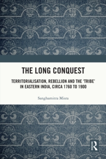 The Long Conquest : Territorialisation, Rebellion and the 'Tribe' in Eastern India, circa 1760 to 1900