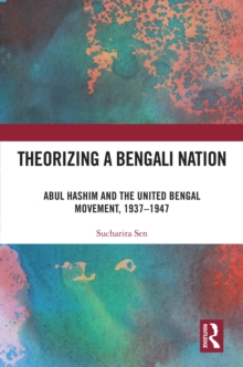 Theorizing a Bengali Nation : Abul Hashim and the United Bengal Movement, 1937-1947