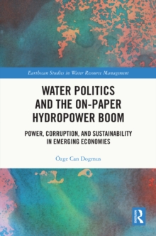 Water Politics and the On-Paper Hydropower Boom : Power, Corruption, and Sustainability in Emerging Economies