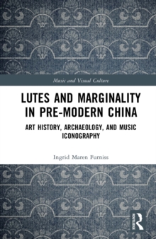 Lutes and Marginality in Pre-Modern China : Art History, Archaeology, and Music Iconography