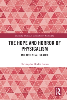 The Hope and Horror of Physicalism : An Existential Treatise