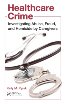 Healthcare Crime : Investigating Abuse, Fraud, and Homicide by Caregivers