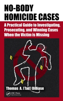 No-Body Homicide Cases : A Practical Guide to Investigating, Prosecuting, and Winning Cases When the Victim Is Missing