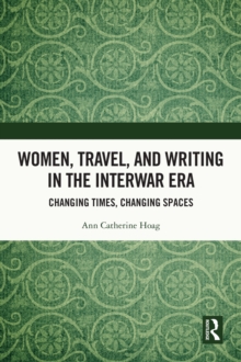 Women, Travel, and Writing in the Interwar Era : Changing Times, Changing Spaces