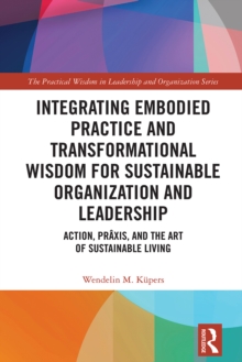 Integrating Embodied Practice and Transformational Wisdom for Sustainable Organization and Leadership : Action, Praxis, and the Art of Sustainable Living