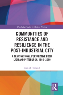 Communities of Resistance and Resilience in the Post-Industrial City : A Transnational Perspective from Lyon and Pittsburgh, 1980-2010