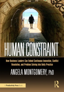 The Human Constraint : How Business Leaders Can Embed Continuous Innovation, Conflict Resolution, and Problem Solving Into Daily Practice