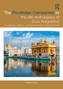 The Routledge Companion to the Life and Legacy of Guru Hargobind : Sovereignty, Militancy, and Empowerment of the Sikh Panth