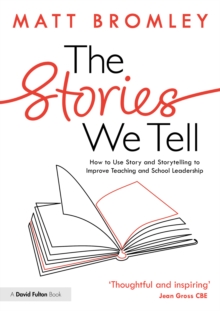 The Stories We Tell : How to Use Story and Storytelling to Improve Teaching and School Leadership